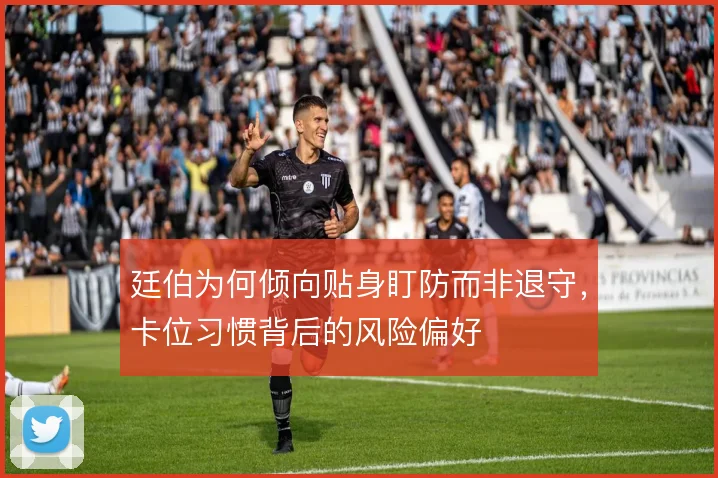 廷伯为何倾向贴身盯防而非退守，卡位习惯背后的风险偏好