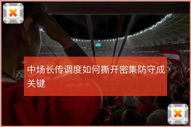 中场长传调度如何撕开密集防守成关键