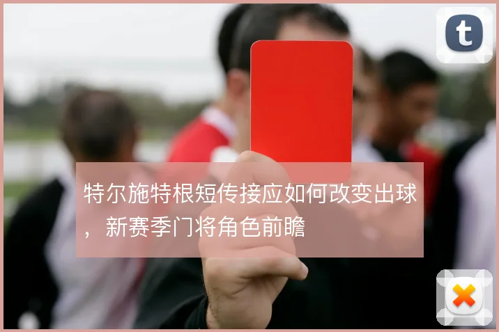 特尔施特根短传接应如何改变出球，新赛季门将角色前瞻