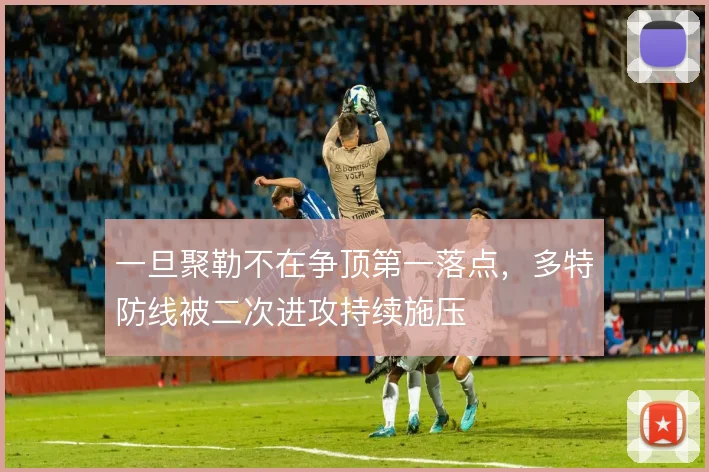 一旦聚勒不在争顶第一落点，多特防线被二次进攻持续施压