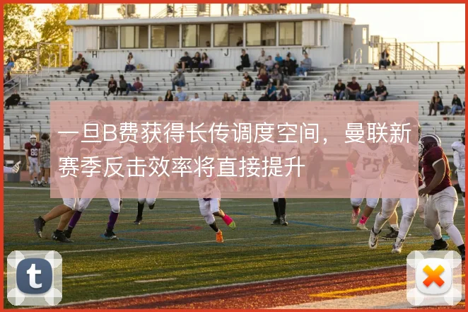 一旦B费获得长传调度空间，曼联新赛季反击效率将直接提升