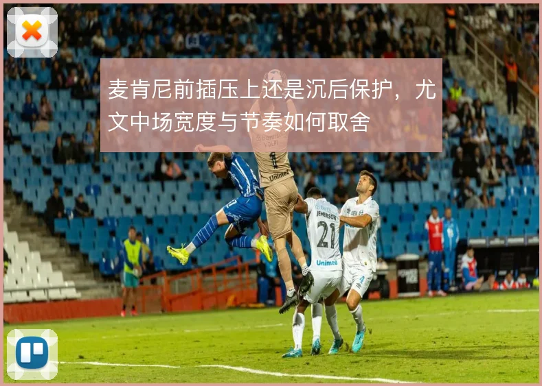 麦肯尼前插压上还是沉后保护，尤文中场宽度与节奏如何取舍