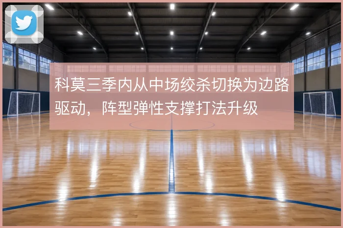 科莫三季内从中场绞杀切换为边路驱动,阵型弹性支撑打法升级