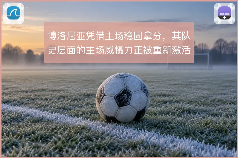 博洛尼亚凭借主场稳固拿分，其队史层面的主场威慑力正被重新激活