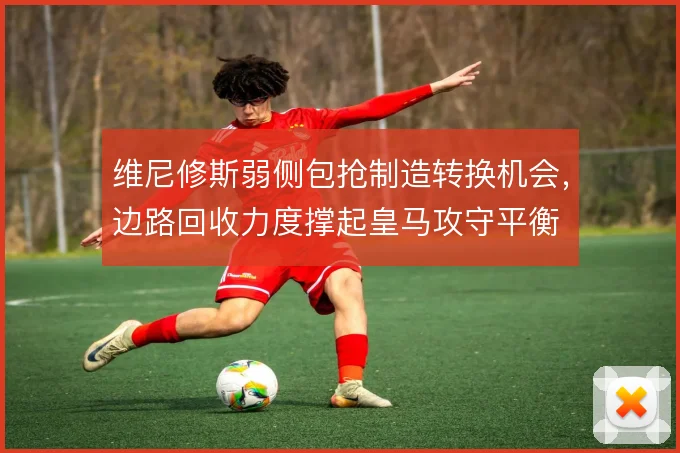 维尼修斯弱侧包抢制造转换机会，边路回收力度撑起皇马攻守平衡