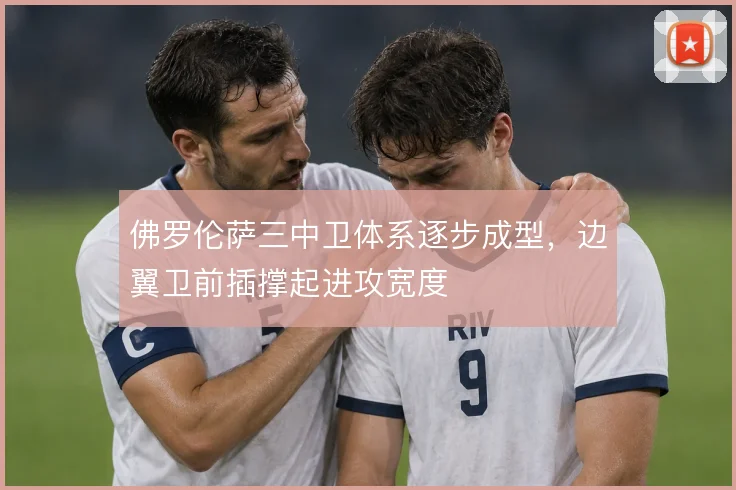 佛罗伦萨三中卫体系逐步成型，边翼卫前插撑起进攻宽度