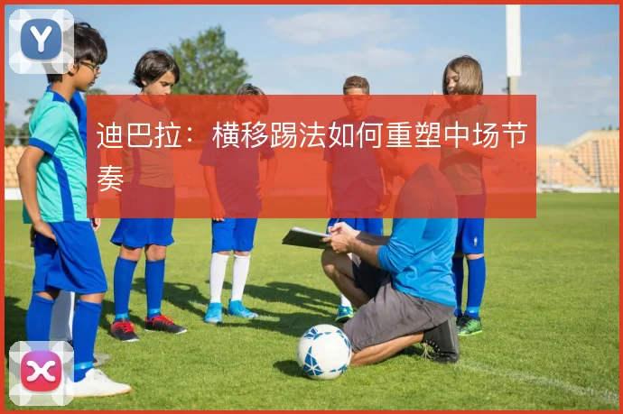 迪巴拉：横移踢法如何重塑中场节奏