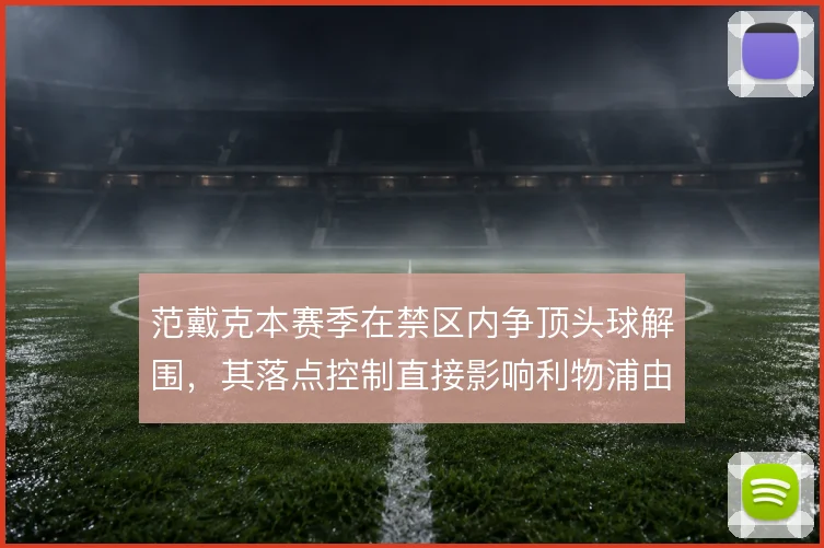 范戴克本赛季在禁区内争顶头球解围，其落点控制直接影响利物浦由守转攻