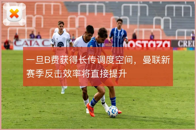 一旦B费获得长传调度空间，曼联新赛季反击效率将直接提升