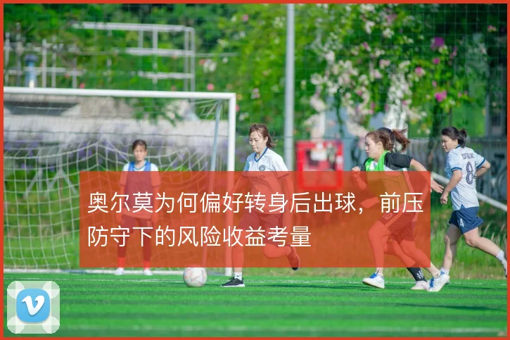 奥尔莫为何偏好转身后出球，前压防守下的风险收益考量