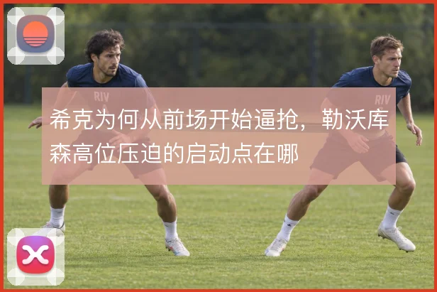 希克为何从前场开始逼抢,勒沃库森高位压迫的启动点在哪