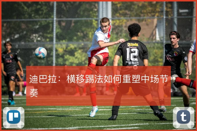迪巴拉：横移踢法如何重塑中场节奏