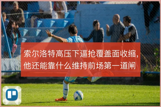 索尔洛特高压下逼抢覆盖面收缩，他还能靠什么维持前场第一道闸