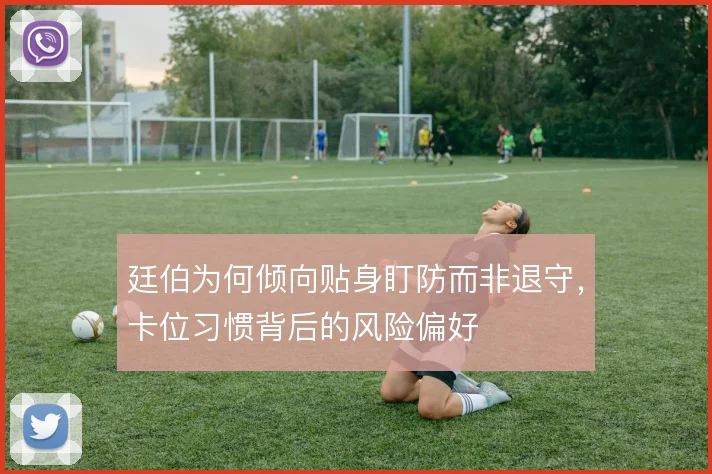 廷伯为何倾向贴身盯防而非退守,卡位习惯背后的风险偏好