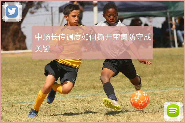 中场长传调度如何撕开密集防守成关键