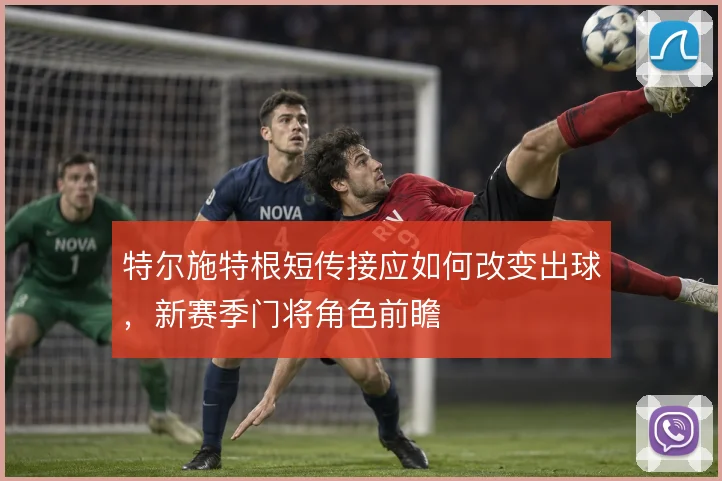 特尔施特根短传接应如何改变出球，新赛季门将角色前瞻