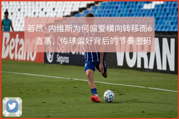 若昂·内维斯为何偏爱横向转移而非直塞，传球偏好背后的节奏密码