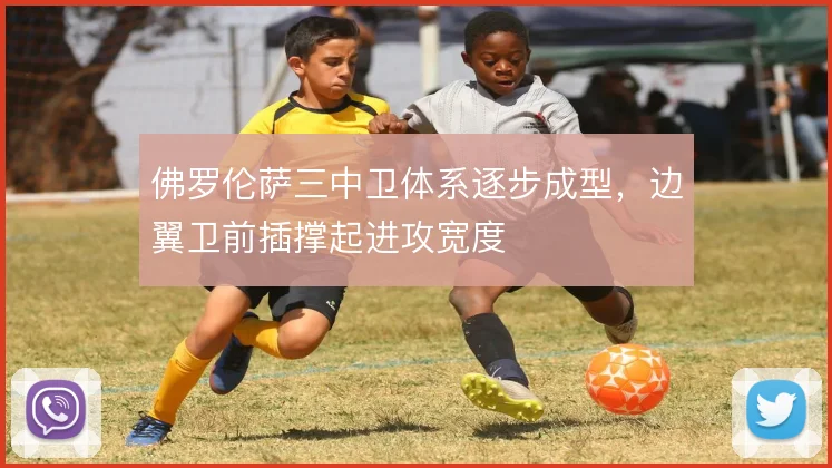 佛罗伦萨三中卫体系逐步成型，边翼卫前插撑起进攻宽度