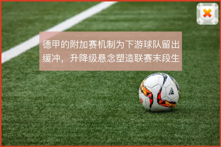 德甲的附加赛机制为下游球队留出缓冲,升降级悬念塑造联赛末段生态