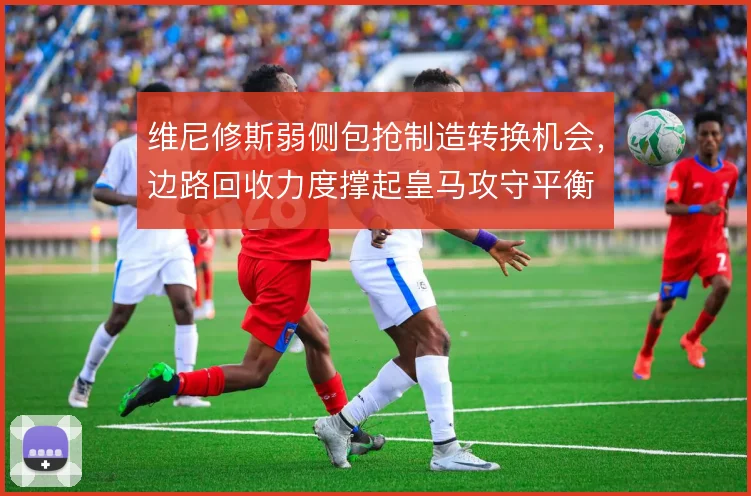 维尼修斯弱侧包抢制造转换机会，边路回收力度撑起皇马攻守平衡