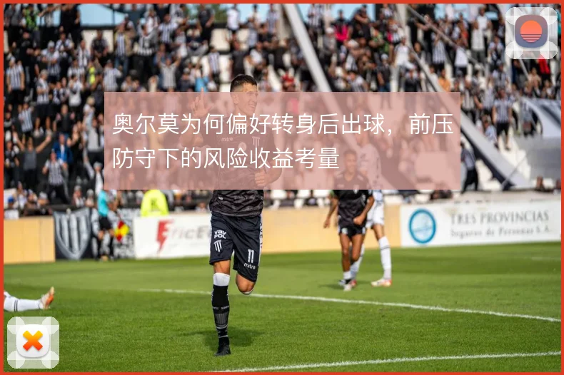 奥尔莫为何偏好转身后出球，前压防守下的风险收益考量