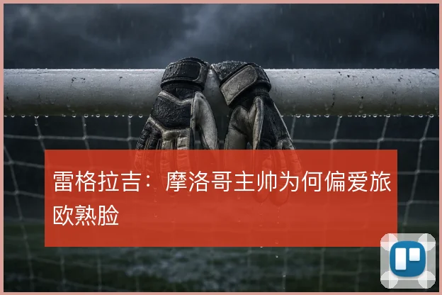雷格拉吉：摩洛哥主帅为何偏爱旅欧熟脸