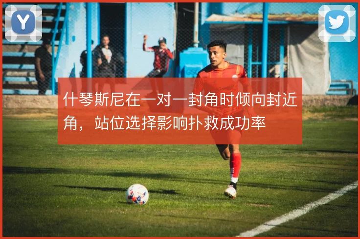 什琴斯尼在一对一封角时倾向封近角，站位选择影响扑救成功率