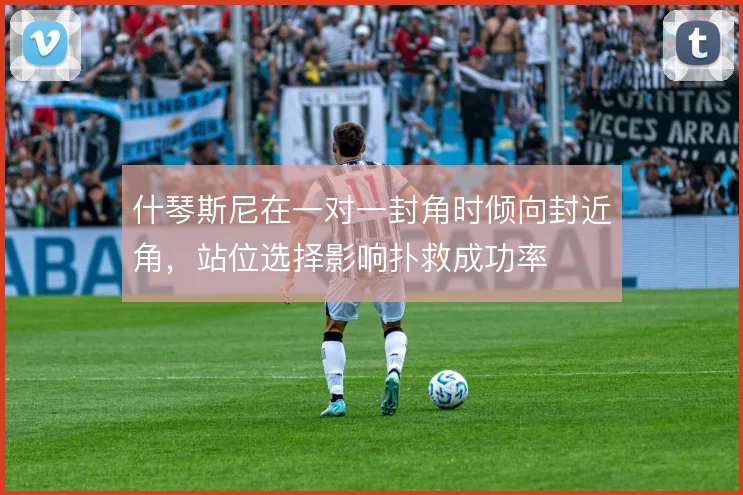 什琴斯尼在一对一封角时倾向封近角，站位选择影响扑救成功率