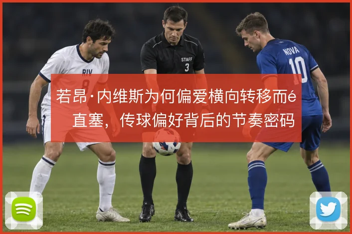 若昂·内维斯为何偏爱横向转移而非直塞，传球偏好背后的节奏密码
