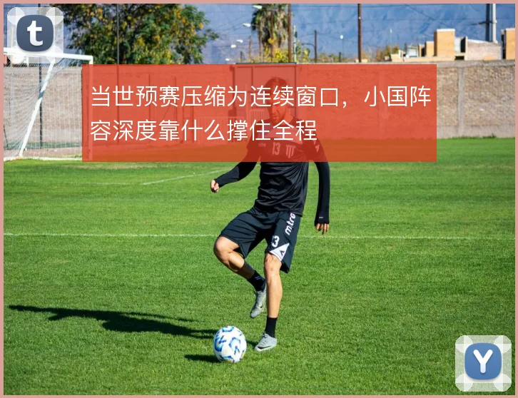 当世预赛压缩为连续窗口，小国阵容深度靠什么撑住全程