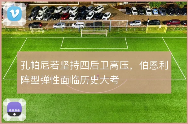 孔帕尼若坚持四后卫高压，伯恩利阵型弹性面临历史大考
