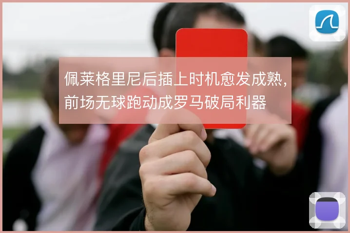 佩莱格里尼后插上时机愈发成熟，前场无球跑动成罗马破局利器