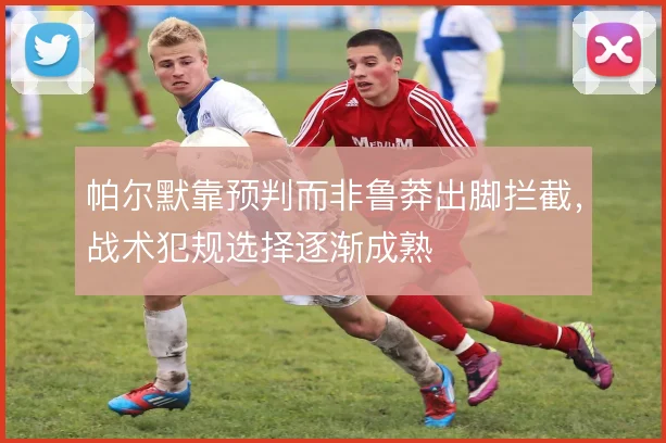 帕尔默靠预判而非鲁莽出脚拦截，战术犯规选择逐渐成熟