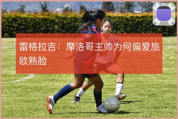 雷格拉吉：摩洛哥主帅为何偏爱旅欧熟脸