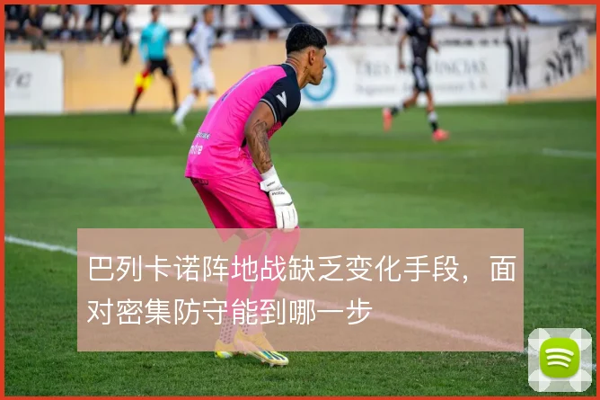巴列卡诺阵地战缺乏变化手段，面对密集防守能到哪一步