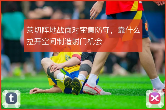 莱切阵地战面对密集防守，靠什么拉开空间制造射门机会