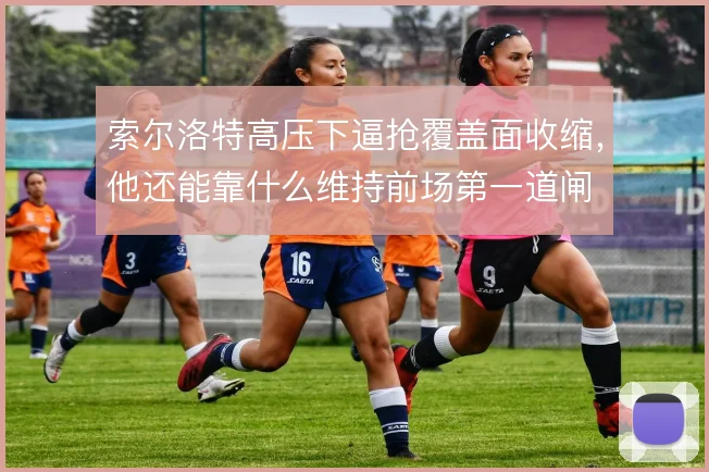 索尔洛特高压下逼抢覆盖面收缩，他还能靠什么维持前场第一道闸