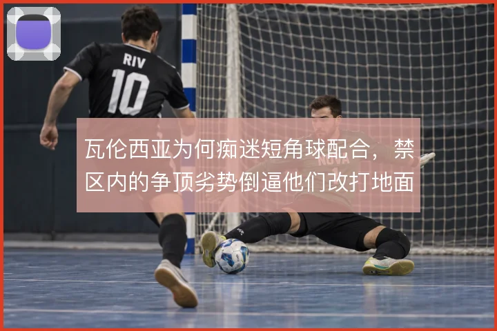瓦伦西亚为何痴迷短角球配合，禁区内的争顶劣势倒逼他们改打地面