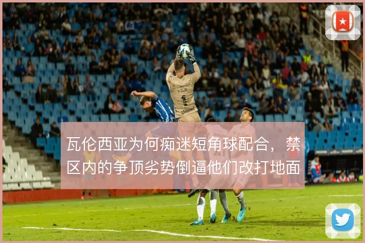 瓦伦西亚为何痴迷短角球配合，禁区内的争顶劣势倒逼他们改打地面