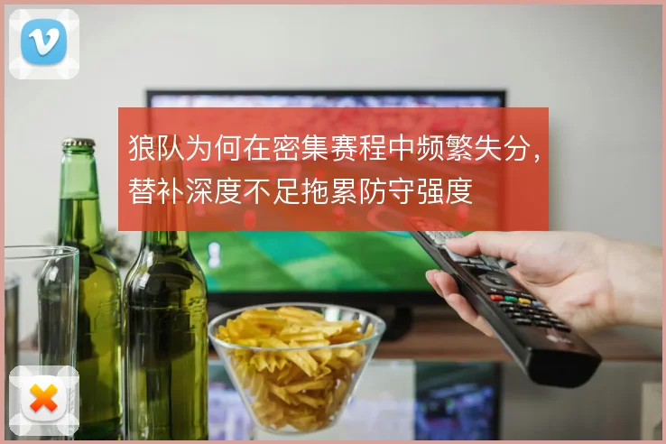 狼队为何在密集赛程中频繁失分，替补深度不足拖累防守强度