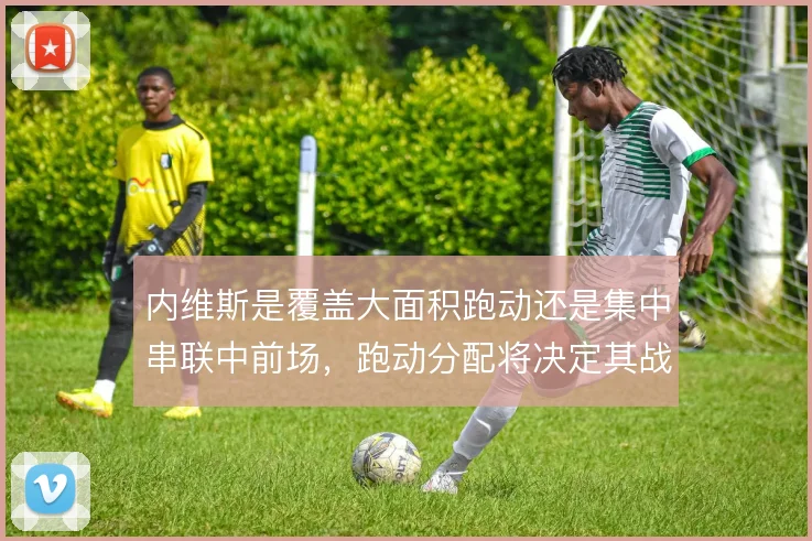 内维斯是覆盖大面积跑动还是集中串联中前场，跑动分配将决定其战术价值
