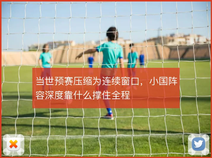 当世预赛压缩为连续窗口，小国阵容深度靠什么撑住全程