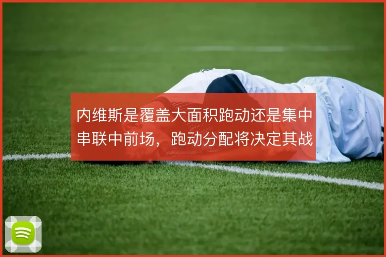 内维斯是覆盖大面积跑动还是集中串联中前场，跑动分配将决定其战术价值