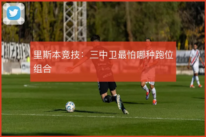 里斯本竞技：三中卫最怕哪种跑位组合