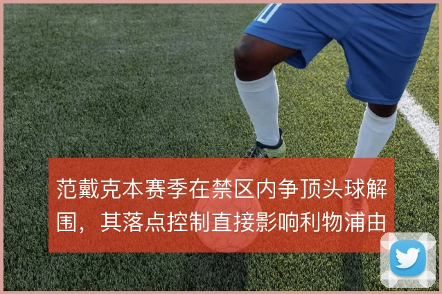 范戴克本赛季在禁区内争顶头球解围，其落点控制直接影响利物浦由守转攻