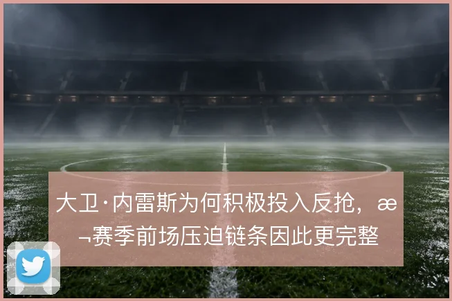 大卫·内雷斯为何积极投入反抢，本赛季前场压迫链条因此更完整