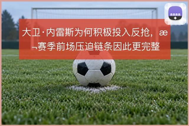 大卫·内雷斯为何积极投入反抢，本赛季前场压迫链条因此更完整