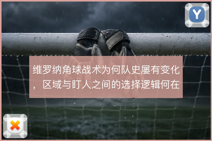 维罗纳角球战术为何队史屡有变化，区域与盯人之间的选择逻辑何在